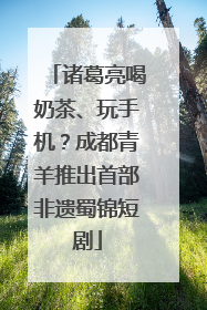 诸葛亮喝奶茶、玩手机？成都青羊推出首部非遗蜀锦短剧