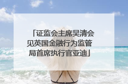 证监会主席吴清会见英国金融行为监管局首席执行官亚迪
