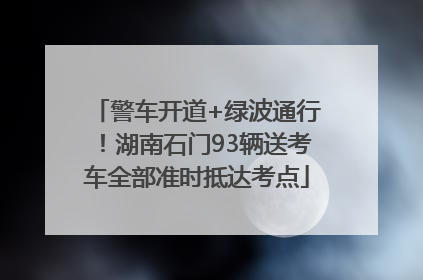 警车开道+绿波通行！湖南石门93辆送考车全部准时抵达考点