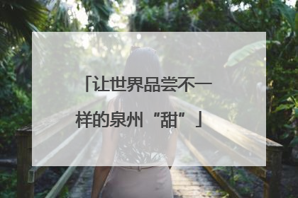 让世界品尝不一样的泉州“甜”