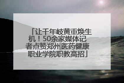 让千年岐黄重焕生机！50余家媒体记者点赞郑州医药健康职业学院职教高招