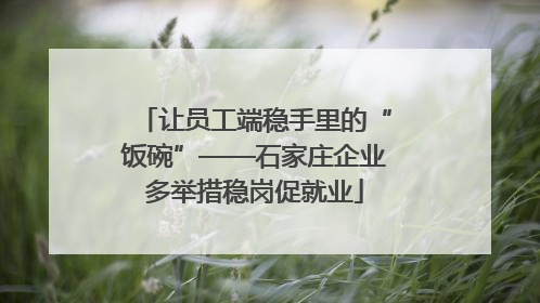 让员工端稳手里的“饭碗”——石家庄企业多举措稳岗促就业