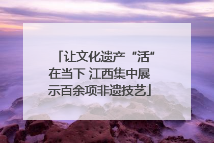 让文化遗产“活”在当下 江西集中展示百余项非遗技艺