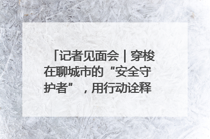 记者见面会｜穿梭在聊城市的“安全守护者”，用行动诠释城市文明“移动坐标”的温暖力量