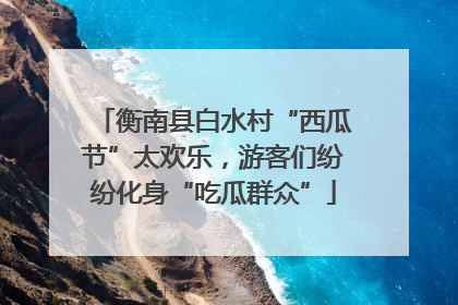 衡南县白水村“西瓜节”太欢乐，游客们纷纷化身“吃瓜群众”