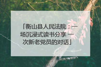 衡山县人民法院：一场沉浸式读书分享 一次新老党员的对话