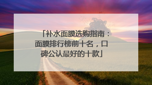 补水面膜选购指南：面膜排行榜前十名，口碑公认最好的十款