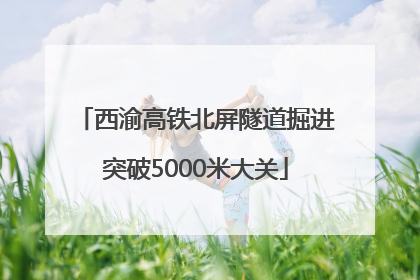 西渝高铁北屏隧道掘进突破5000米大关