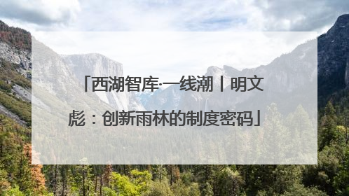 西湖智库·一线潮丨明文彪：创新雨林的制度密码