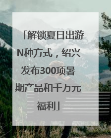 解锁夏日出游N种方式，绍兴发布300项暑期产品和千万元福利