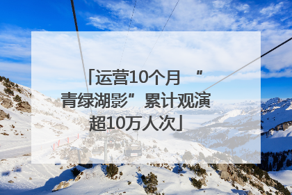 运营10个月 “青绿湖影”累计观演超10万人次