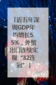 近五年深圳GDP年均增长5.5%，外贸出口连续实现“32连冠”