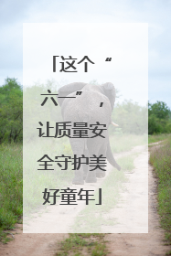这个“六一”，让质量安全守护美好童年
