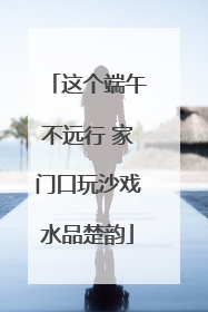这个端午不远行 家门口玩沙戏水品楚韵