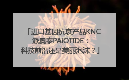 进口基因抗衰产品KNC派奥泰PAiOTIDE：科技前沿还是美丽泡沫？
