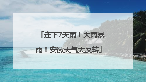 连下7天雨！大雨暴雨！安徽天气大反转