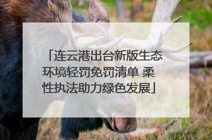 连云港出台新版生态环境轻罚免罚清单 柔性执法助力绿色发展