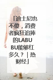 迪士尼也不傻，消费者疯狂追捧的LABUBU能够红多久？｜热财经