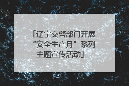 辽宁交警部门开展“安全生产月”系列主题宣传活动
