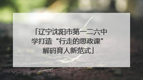 辽宁沈阳市第一二六中学打造“行走的思政课” 解码育人新范式
