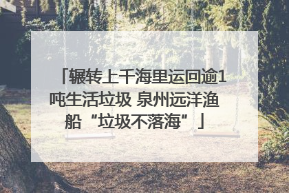 辗转上千海里运回逾1吨生活垃圾 泉州远洋渔船“垃圾不落海”