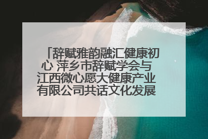 辞赋雅韵融汇健康初心 萍乡市辞赋学会与江西微心愿大健康产业有限公司共话文化发展新篇（图）