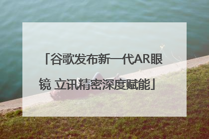 谷歌发布新一代AR眼镜 立讯精密深度赋能
