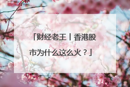 财经老王丨香港股市为什么这么火？
