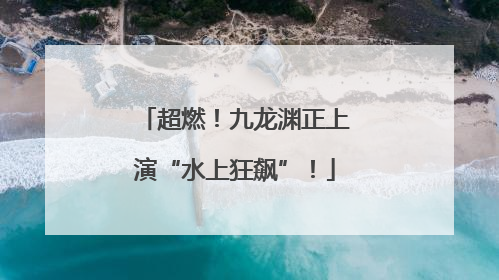 超燃！九龙渊正上演“水上狂飙”！