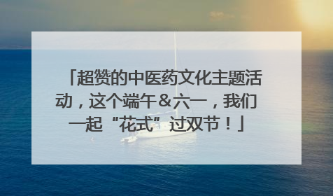 超赞的中医药文化主题活动，这个端午＆六一，我们一起“花式”过双节！