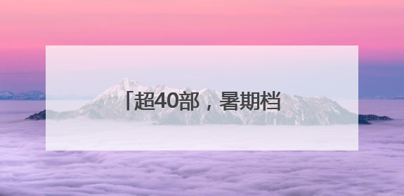 超40部，暑期档就要热闹起来啦