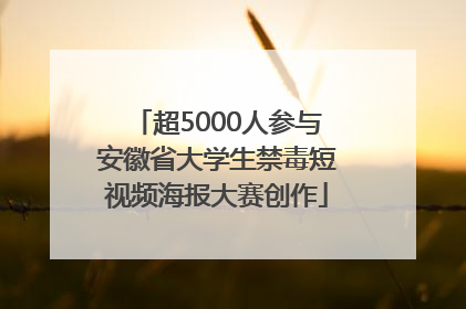 超5000人参与安徽省大学生禁毒短视频海报大赛创作