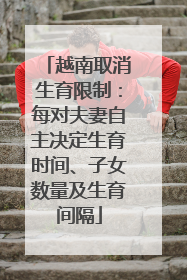 越南取消生育限制：每对夫妻自主决定生育时间、子女数量及生育间隔