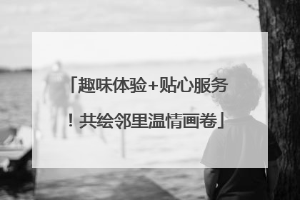 趣味体验+贴心服务！共绘邻里温情画卷