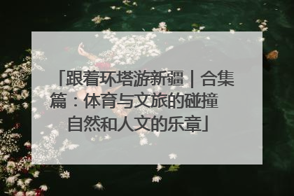 跟着环塔游新疆｜合集篇：体育与文旅的碰撞 自然和人文的乐章