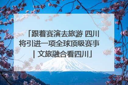跟着赛演去旅游 四川将引进一项全球顶级赛事｜文旅融合看四川