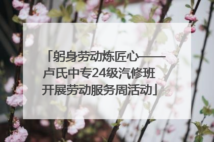 躬身劳动炼匠心——卢氏中专24级汽修班开展劳动服务周活动