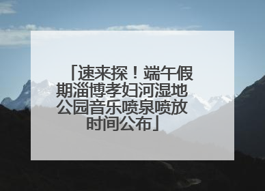 速来探！端午假期淄博孝妇河湿地公园音乐喷泉喷放时间公布