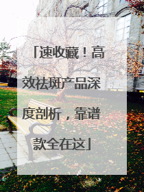 速收藏！高效祛斑产品深度剖析，靠谱款全在这