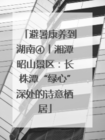避暑康养到湖南④丨湘潭昭山景区：长株潭“绿心”深处的诗意栖居
