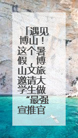 遇见博山！这个暑假，博山文旅邀请大学生做“最强宣推官”