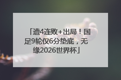 遭4连败+出局！国足9轮仅6分垫底，无缘2026世界杯