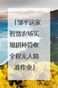 邹平这家智慧农场实现耕种管收全程无人精准作业