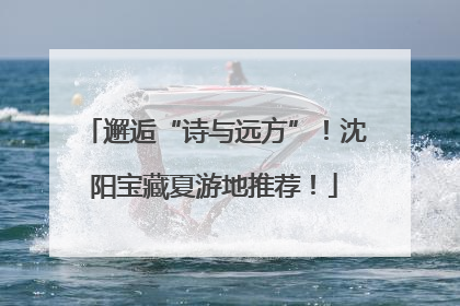 邂逅“诗与远方”！沈阳宝藏夏游地推荐！