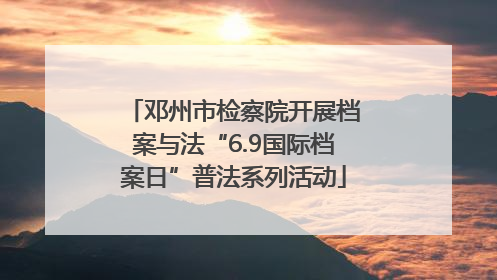 邓州市检察院开展档案与法“6.9国际档案日”普法系列活动