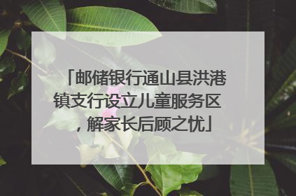 邮储银行通山县洪港镇支行设立儿童服务区，解家长后顾之忧