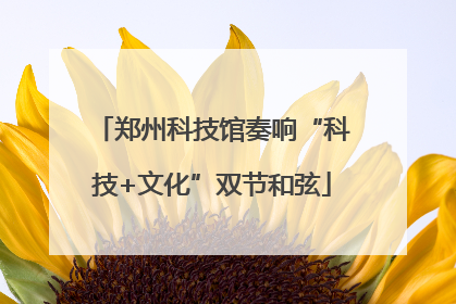 郑州科技馆奏响“科技+文化”双节和弦