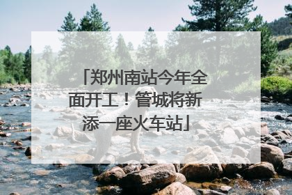 郑州南站今年全面开工！管城将新添一座火车站