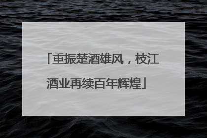重振楚酒雄风，枝江酒业再续百年辉煌