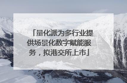量化派为多行业提供场景化数字赋能服务，拟港交所上市